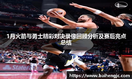 1月火箭与勇士精彩对决录像回顾分析及赛后亮点总结
