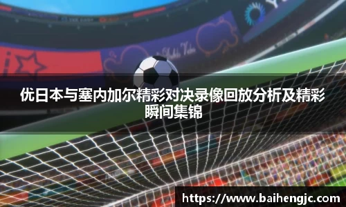 优日本与塞内加尔精彩对决录像回放分析及精彩瞬间集锦