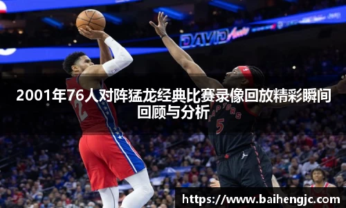2001年76人对阵猛龙经典比赛录像回放精彩瞬间回顾与分析
